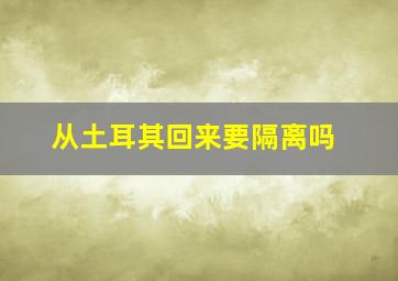 从土耳其回来要隔离吗