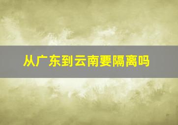 从广东到云南要隔离吗