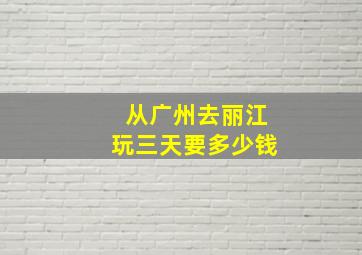 从广州去丽江玩三天要多少钱