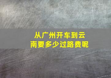 从广州开车到云南要多少过路费呢