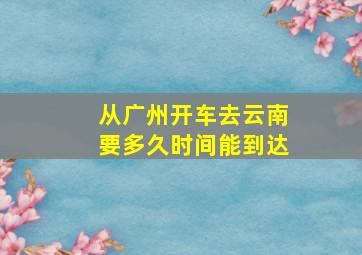 从广州开车去云南要多久时间能到达