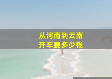 从河南到云南开车要多少钱