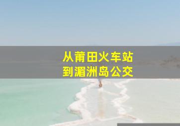 从莆田火车站到湄洲岛公交