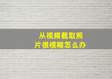 从视频截取照片很模糊怎么办