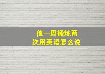 他一周锻炼两次用英语怎么说