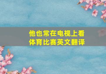 他也常在电视上看体育比赛英文翻译