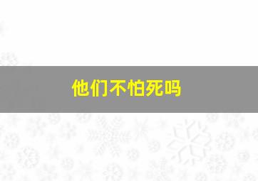 他们不怕死吗