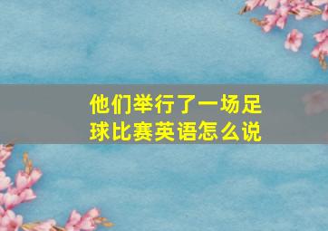 他们举行了一场足球比赛英语怎么说