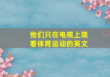 他们只在电视上观看体育运动的英文