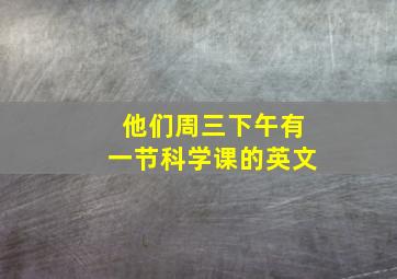 他们周三下午有一节科学课的英文