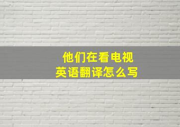 他们在看电视英语翻译怎么写