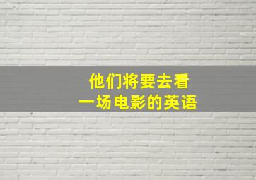 他们将要去看一场电影的英语