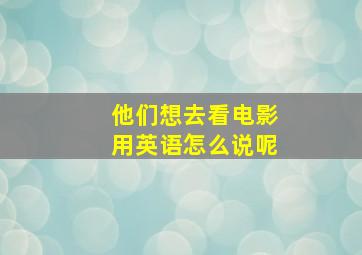 他们想去看电影用英语怎么说呢