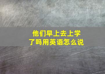 他们早上去上学了吗用英语怎么说