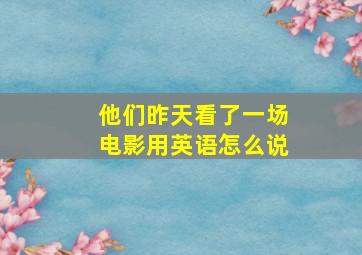 他们昨天看了一场电影用英语怎么说