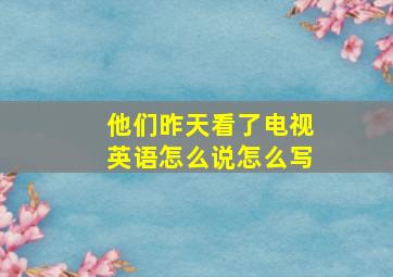 他们昨天看了电视英语怎么说怎么写