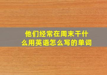 他们经常在周末干什么用英语怎么写的单词