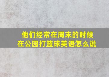 他们经常在周末的时候在公园打篮球英语怎么说