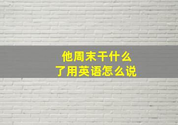 他周末干什么了用英语怎么说