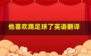 他喜欢踢足球了英语翻译