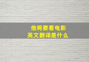 他将要看电影英文翻译是什么