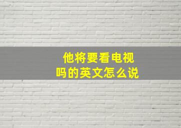 他将要看电视吗的英文怎么说