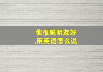 他很聪明友好,用英语怎么说