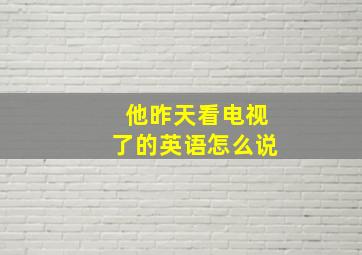 他昨天看电视了的英语怎么说