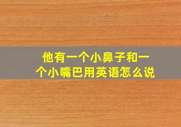 他有一个小鼻子和一个小嘴巴用英语怎么说