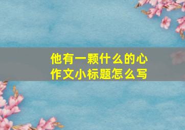 他有一颗什么的心作文小标题怎么写