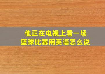 他正在电视上看一场篮球比赛用英语怎么说