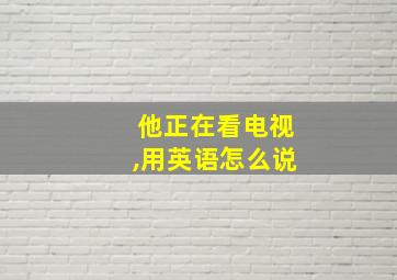 他正在看电视,用英语怎么说