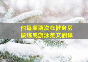 他每周两次在健身房锻炼或游泳英文翻译