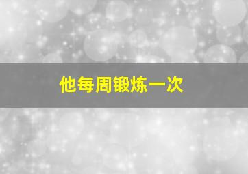 他每周锻炼一次