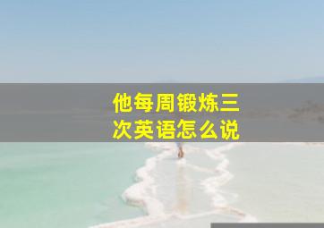 他每周锻炼三次英语怎么说