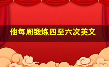 他每周锻炼四至六次英文