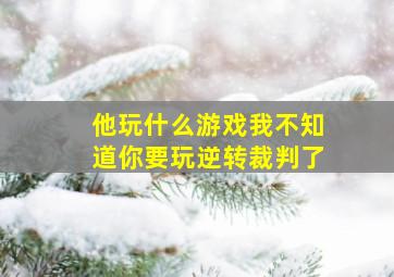 他玩什么游戏我不知道你要玩逆转裁判了