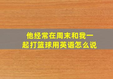 他经常在周末和我一起打篮球用英语怎么说