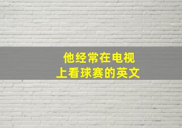 他经常在电视上看球赛的英文