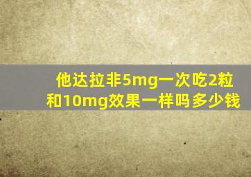 他达拉非5mg一次吃2粒和10mg效果一样吗多少钱