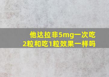 他达拉非5mg一次吃2粒和吃1粒效果一样吗