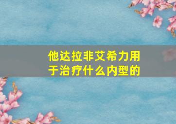 他达拉非艾希力用于治疗什么内型的