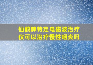 仙鹤牌特定电磁波治疗仪可以治疗慢性咽炎吗