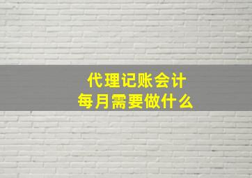 代理记账会计每月需要做什么