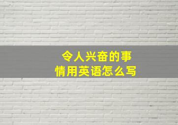 令人兴奋的事情用英语怎么写