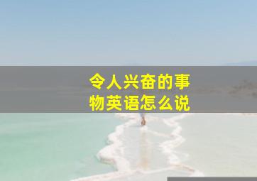 令人兴奋的事物英语怎么说