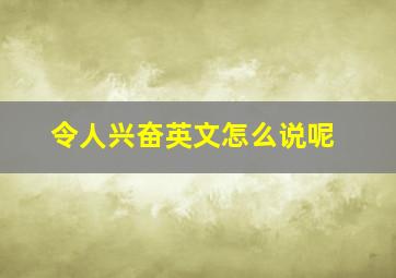 令人兴奋英文怎么说呢