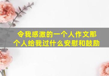 令我感激的一个人作文那个人给我过什么安慰和鼓励