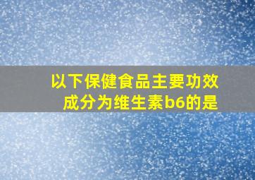 以下保健食品主要功效成分为维生素b6的是