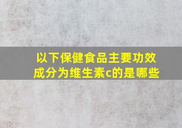 以下保健食品主要功效成分为维生素c的是哪些